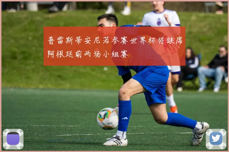 普雷斯蒂安尼若参赛世界杯将缺席阿根廷前两场小组赛