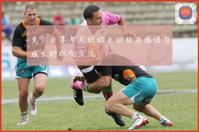 克六分享与文班的互动经历感悟与成长的双向交流