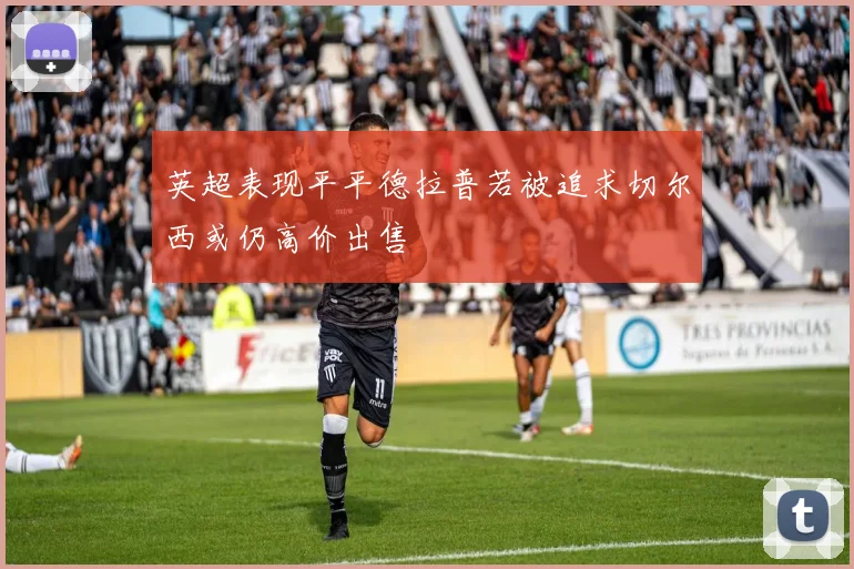 英超表现平平德拉普若被追求切尔西或仍高价出售