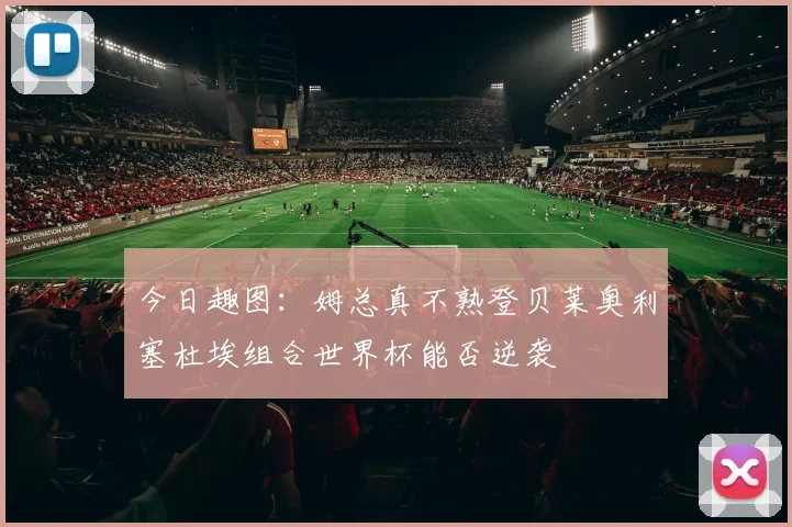 今日趣图：姆总真不熟登贝莱奥利塞杜埃组合世界杯能否逆袭