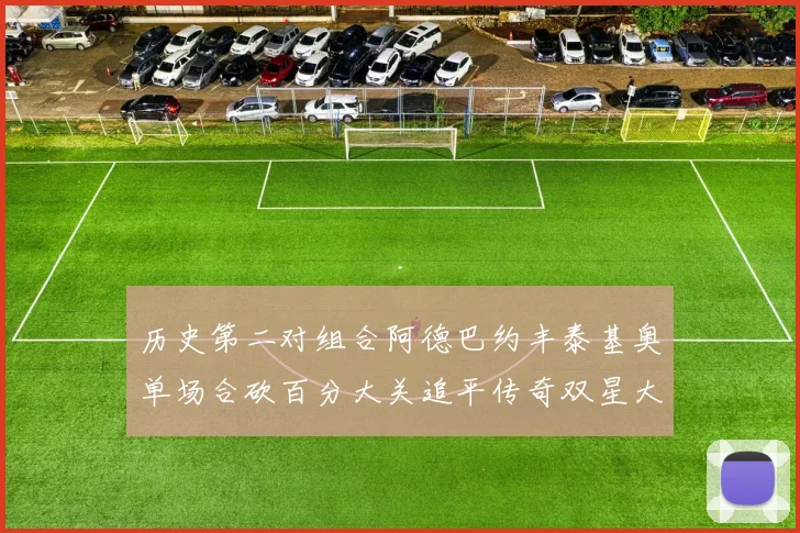 历史第二对组合阿德巴约丰泰基奥单场合砍百分大关追平传奇双星大帅与阿特尔斯