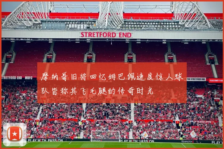 摩纳哥旧将回忆姆巴佩速度惊人球队皆称其飞毛腿的传奇时光