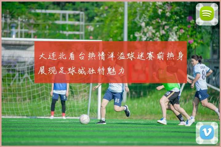 大连北看台热情洋溢球迷赛前热身展现足球城独特魅力