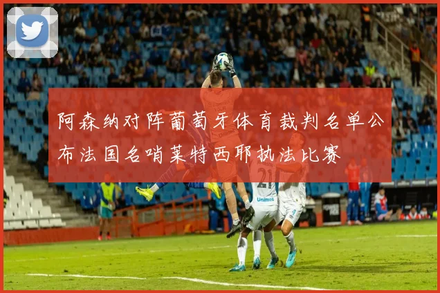 阿森纳对阵葡萄牙体育裁判名单公布法国名哨莱特西耶执法比赛