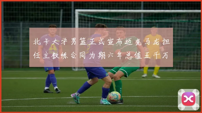 北卡大学男篮正式宣布迈克马龙担任主教练合同为期六年总值五千万