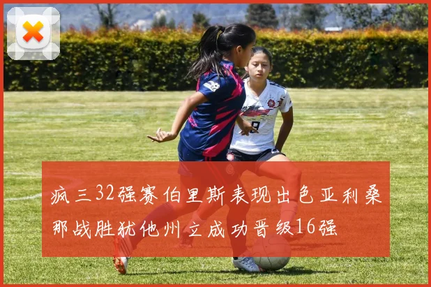 疯三32强赛伯里斯表现出色亚利桑那战胜犹他州立成功晋级16强