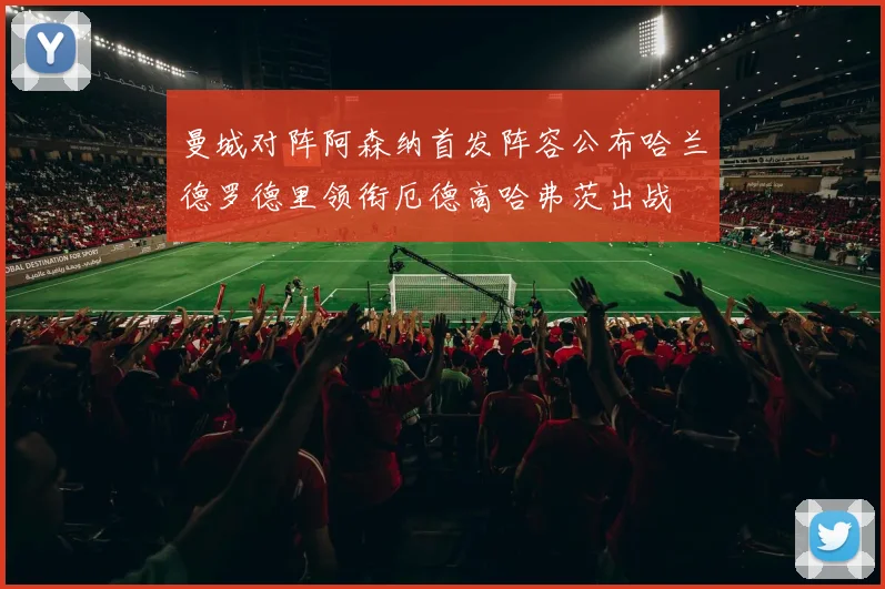 曼城对阵阿森纳首发阵容公布哈兰德罗德里领衔厄德高哈弗茨出战