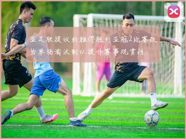 亚足联提议利雅得胜利亚冠2比赛改为单场淘汰制以提升赛事观赏性
