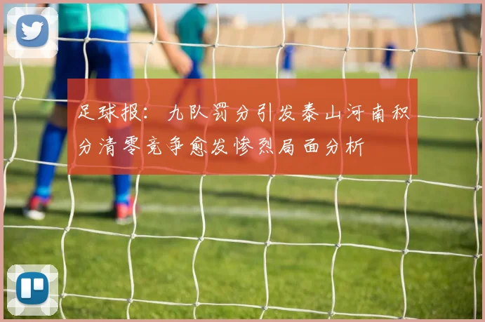 足球报：九队罚分引发泰山河南积分清零竞争愈发惨烈局面分析