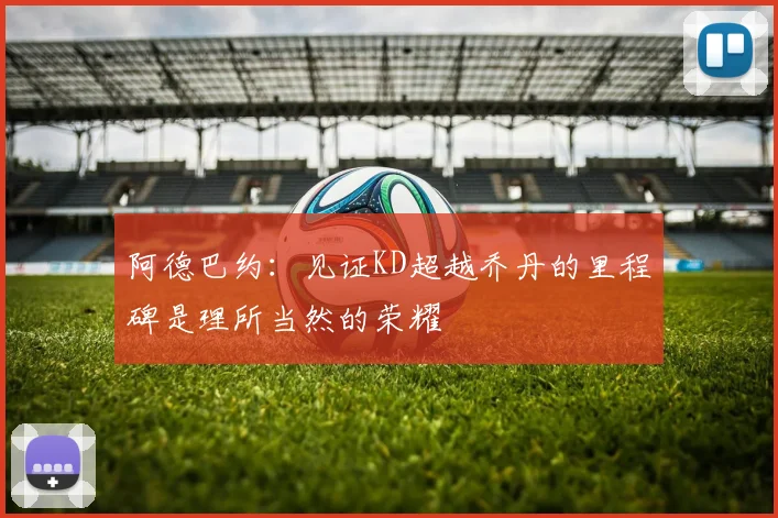 阿德巴约：见证KD超越乔丹的里程碑是理所当然的荣耀