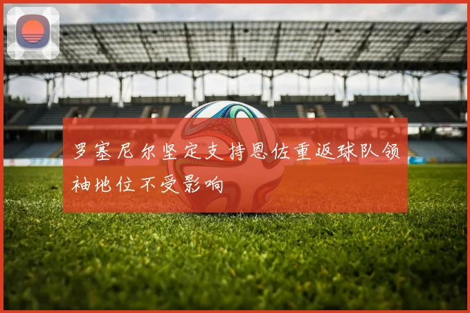 罗塞尼尔坚定支持恩佐重返球队领袖地位不受影响
